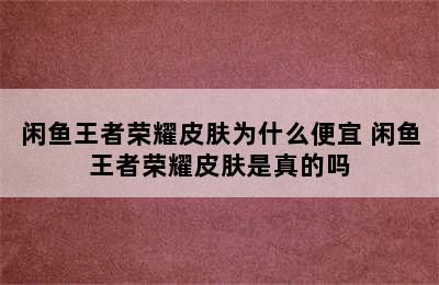 闲鱼王者荣耀皮肤为什么便宜 闲鱼王者荣耀皮肤是真的吗